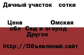 Дачный участок 4 сотки. › Цена ­ 180 000 - Омская обл. Сад и огород » Другое   